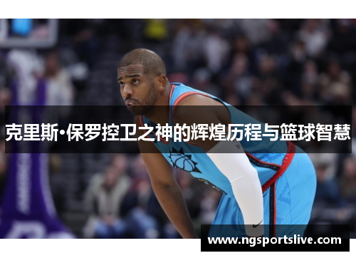 克里斯·保罗控卫之神的辉煌历程与篮球智慧