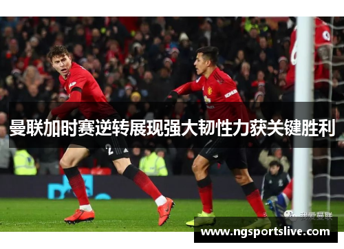 曼联加时赛逆转展现强大韧性力获关键胜利