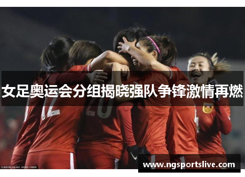 女足奥运会分组揭晓强队争锋激情再燃