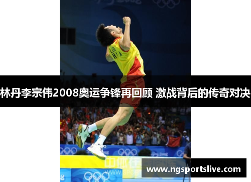 林丹李宗伟2008奥运争锋再回顾 激战背后的传奇对决